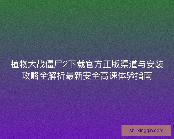 植物大战僵尸2下载官方正版渠道与安装攻略全解析最新安全高速体验指南