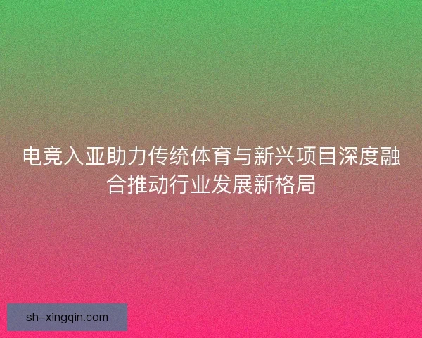 电竞入亚助力传统体育与新兴项目深度融合推动行业发展新格局