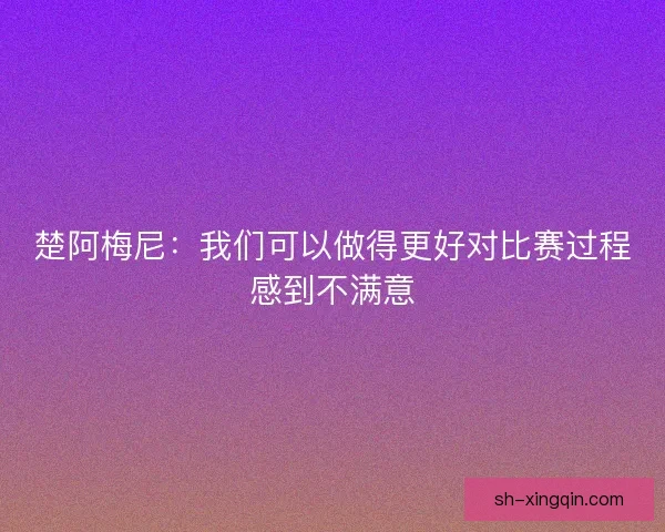 楚阿梅尼：我们可以做得更好对比赛过程感到不满意