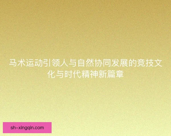 马术运动引领人与自然协同发展的竞技文化与时代精神新篇章